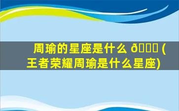 周瑜的星座是什么 🐛 (王者荣耀周瑜是什么星座)